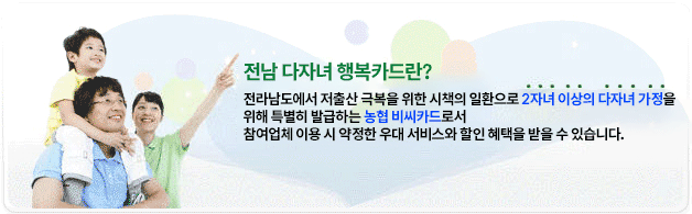 전남 다자녀 행복카드란? 전라남도에서 저출산 극복을 위한 시책의 일환으로 2자녀 이상의 다자녀 가정을 위해 특별히 발급하는 농협비씨카드로서 참여업체 이용 시 약정한 우대 서비스와 할인 혜택을 받을 수 있습니다.